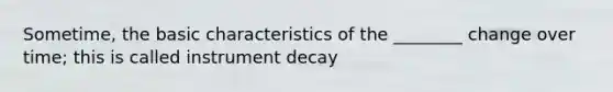 Sometime, the basic characteristics of the ________ change over time; this is called instrument decay