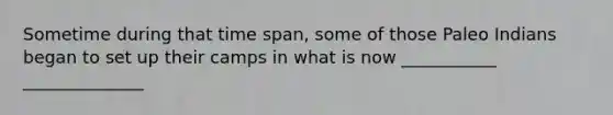 Sometime during that time span, some of those Paleo Indians began to set up their camps in what is now ___________ ______________