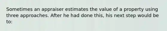 Sometimes an appraiser estimates the value of a property using three approaches. After he had done this, his next step would be to: