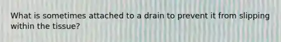 What is sometimes attached to a drain to prevent it from slipping within the tissue?