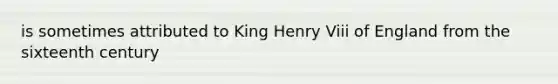 is sometimes attributed to King Henry Viii of England from the sixteenth century