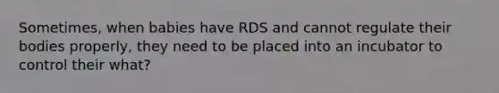 Sometimes, when babies have RDS and cannot regulate their bodies properly, they need to be placed into an incubator to control their what?