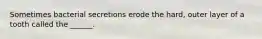 Sometimes bacterial secretions erode the hard, outer layer of a tooth called the ______.