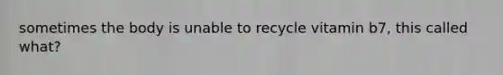 sometimes the body is unable to recycle vitamin b7, this called what?