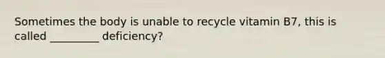 Sometimes the body is unable to recycle vitamin B7, this is called _________ deficiency?