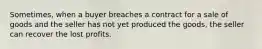 Sometimes, when a buyer breaches a contract for a sale of goods and the seller has not yet produced the goods, the seller can recover the lost profits.