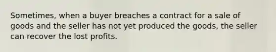 Sometimes, when a buyer breaches a contract for a sale of goods and the seller has not yet produced the goods, the seller can recover the lost profits.