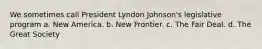 We sometimes call President Lyndon Johnson's legislative program a. New America. b. New Frontier. c. The Fair Deal. d. The Great Society