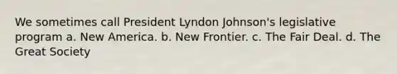 We sometimes call President Lyndon Johnson's legislative program a. New America. b. New Frontier. c. The Fair Deal. d. The Great Society