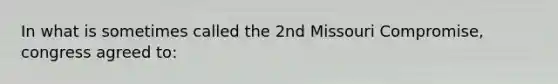 In what is sometimes called the 2nd Missouri Compromise, congress agreed to: