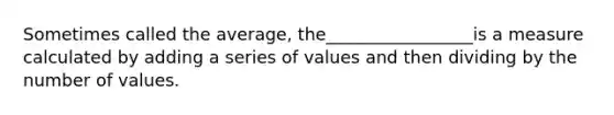 Sometimes called the average, the_________________is a measure calculated by adding a series of values and then dividing by the number of values.