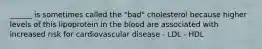 ______ is sometimes called the "bad" cholesterol because higher levels of this lipoprotein in the blood are associated with increased risk for cardiovascular disease - LDL - HDL