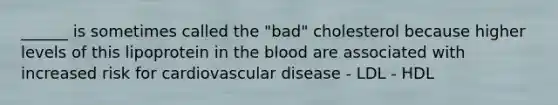 ______ is sometimes called the "bad" cholesterol because higher levels of this lipoprotein in <a href='https://www.questionai.com/knowledge/k7oXMfj7lk-the-blood' class='anchor-knowledge'>the blood</a> are associated with increased risk for cardiovascular disease - LDL - HDL