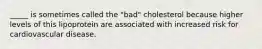 _____ is sometimes called the "bad" cholesterol because higher levels of this lipoprotein are associated with increased risk for cardiovascular disease.