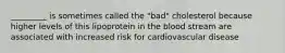 _________ is sometimes called the "bad" cholesterol because higher levels of this lipoprotein in the blood stream are associated with increased risk for cardiovascular disease