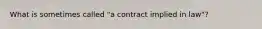 What is sometimes called "a contract implied in law"?