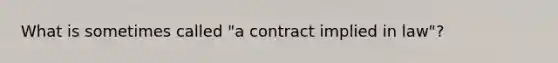 What is sometimes called "a contract implied in law"?