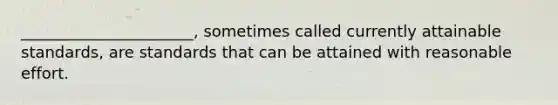 ______________________, sometimes called currently attainable standards, are standards that can be attained with reasonable effort.