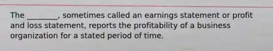 The ________, sometimes called an earnings statement or profit and loss statement, reports the profitability of a business organization for a stated period of time.