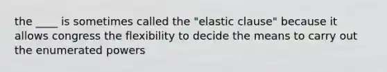 the ____ is sometimes called the "elastic clause" because it allows congress the flexibility to decide the means to carry out the enumerated powers