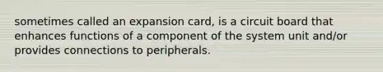 sometimes called an expansion card, is a circuit board that enhances functions of a component of the system unit and/or provides connections to peripherals.