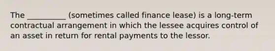 The __________ (sometimes called finance lease) is a long-term contractual arrangement in which the lessee acquires control of an asset in return for rental payments to the lessor.