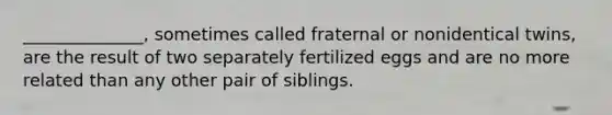 ______________, sometimes called fraternal or nonidentical twins, are the result of two separately fertilized eggs and are no more related than any other pair of siblings.