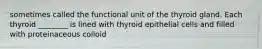 sometimes called the functional unit of the thyroid gland. Each thyroid ________ is lined with thyroid epithelial cells and filled with proteinaceous colloid