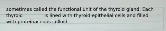 sometimes called the functional unit of the thyroid gland. Each thyroid ________ is lined with thyroid epithelial cells and filled with proteinaceous colloid