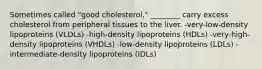 Sometimes called "good cholesterol," ________ carry excess cholesterol from peripheral tissues to the liver. -very-low-density lipoproteins (VLDLs) -high-density lipoproteins (HDLs) -very-high-density lipoproteins (VHDLs) -low-density lipoproteins (LDLs) -intermediate-density lipoproteins (IDLs)