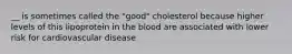 __ is sometimes called the "good" cholesterol because higher levels of this lipoprotein in the blood are associated with lower risk for cardiovascular disease