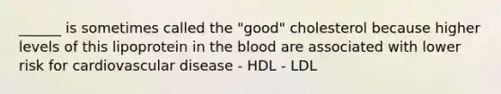 ______ is sometimes called the "good" cholesterol because higher levels of this lipoprotein in the blood are associated with lower risk for cardiovascular disease - HDL - LDL