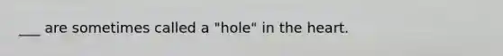 ___ are sometimes called a "hole" in the heart.