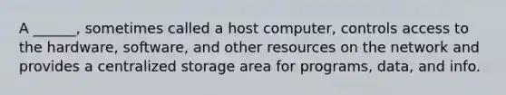 A ______, sometimes called a host computer, controls access to the hardware, software, and other resources on the network and provides a centralized storage area for programs, data, and info.