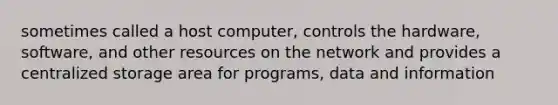 sometimes called a host computer, controls the hardware, software, and other resources on the network and provides a centralized storage area for programs, data and information