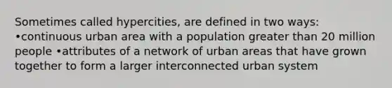 Sometimes called hypercities, are defined in two ways: •continuous urban area with a population greater than 20 million people •attributes of a network of urban areas that have grown together to form a larger interconnected urban system