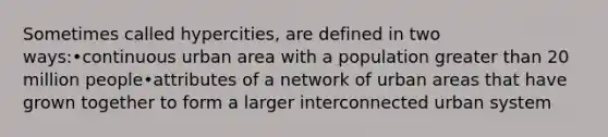 Sometimes called hypercities, are defined in two ways:•continuous urban area with a population greater than 20 million people•attributes of a network of urban areas that have grown together to form a larger interconnected urban system