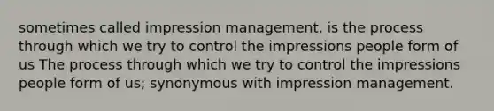 sometimes called impression management, is the process through which we try to control the impressions people form of us The process through which we try to control the impressions people form of us; synonymous with impression management.