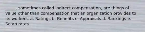 _____, sometimes called indirect compensation, are things of value other than compensation that an organization provides to its workers. a. Ratings b. Benefits c. Appraisals d. Rankings e. Scrap rates