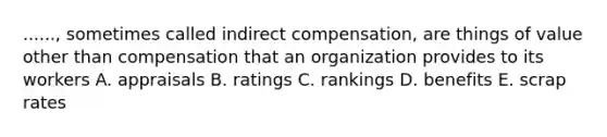 ......, sometimes called indirect compensation, are things of value other than compensation that an organization provides to its workers A. appraisals B. ratings C. rankings D. benefits E. scrap rates