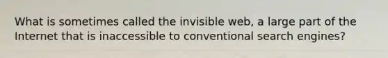 What is sometimes called the invisible web, a large part of the Internet that is inaccessible to conventional search engines?