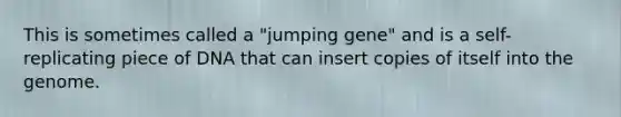 This is sometimes called a "jumping gene" and is a self-replicating piece of DNA that can insert copies of itself into the genome.