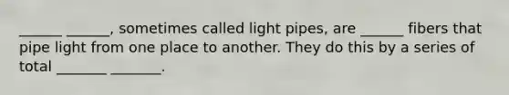 ______ ______, sometimes called light pipes, are ______ fibers that pipe light from one place to another. They do this by a series of total _______ _______.