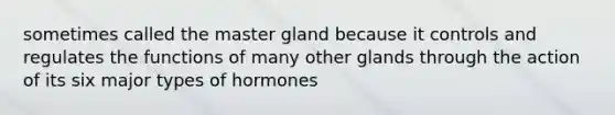 sometimes called the master gland because it controls and regulates the functions of many other glands through the action of its six major types of hormones