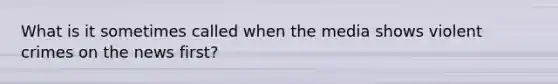 What is it sometimes called when the media shows violent crimes on the news first?