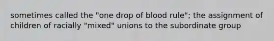 sometimes called the "one drop of blood rule"; the assignment of children of racially "mixed" unions to the subordinate group