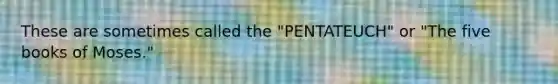 These are sometimes called the "PENTATEUCH" or "The five books of Moses."