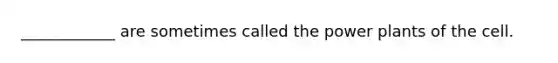 ____________ are sometimes called the power plants of the cell.