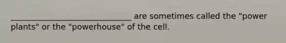 ______________________________ are sometimes called the "power plants" or the "powerhouse" of the cell.