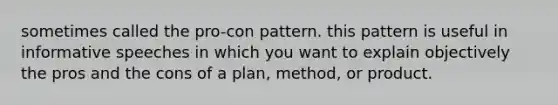 sometimes called the pro-con pattern. this pattern is useful in informative speeches in which you want to explain objectively the pros and the cons of a plan, method, or product.